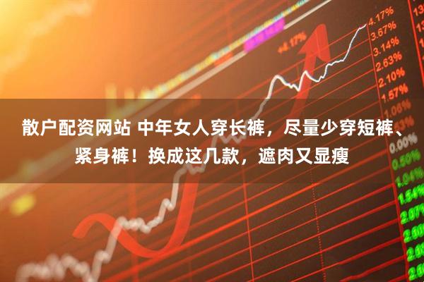 散户配资网站 中年女人穿长裤，尽量少穿短裤、紧身裤！换成这几款，遮肉又显瘦