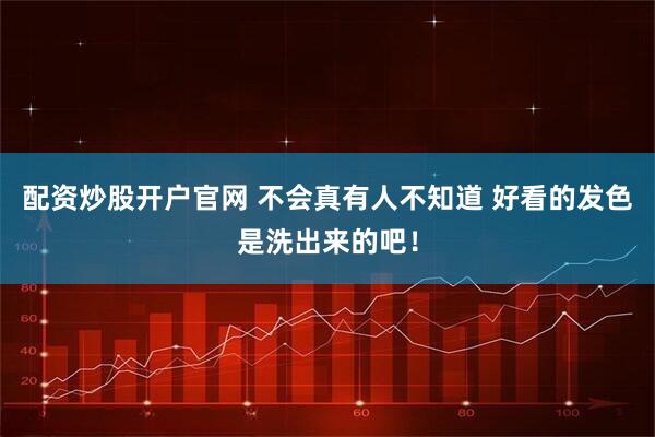 配资炒股开户官网 不会真有人不知道 好看的发色是洗出来的吧！