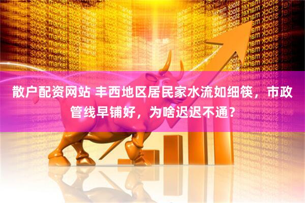 散户配资网站 丰西地区居民家水流如细筷，市政管线早铺好，为啥迟迟不通？