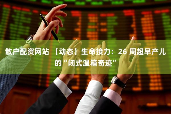 散户配资网站 【动态】生命接力：26 周超早产儿的“闭式温箱奇迹”