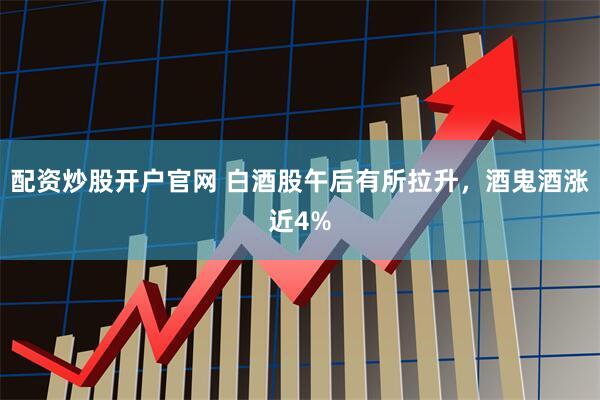 配资炒股开户官网 白酒股午后有所拉升，酒鬼酒涨近4%