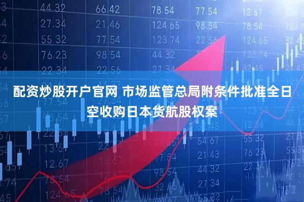 配资炒股开户官网 市场监管总局附条件批准全日空收购日本货航股权案