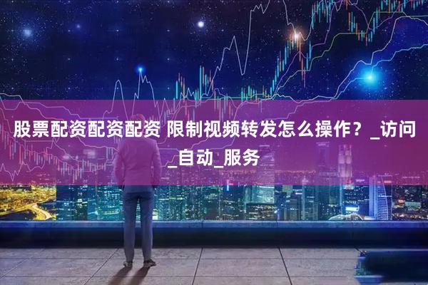 股票配资配资配资 限制视频转发怎么操作？_访问_自动_服务