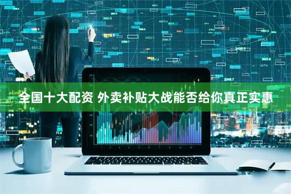 全国十大配资 外卖补贴大战能否给你真正实惠