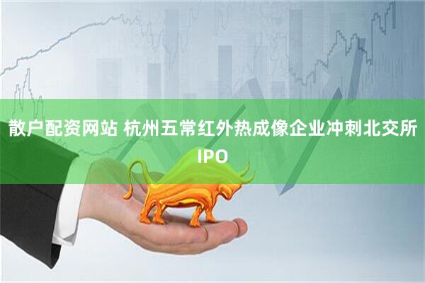 散户配资网站 杭州五常红外热成像企业冲刺北交所IPO