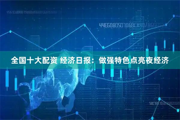 全国十大配资 经济日报：做强特色点亮夜经济