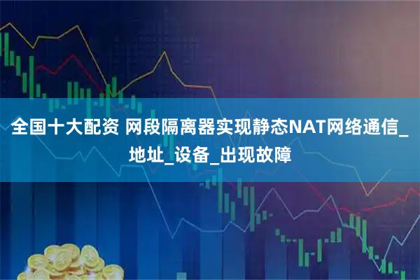 全国十大配资 网段隔离器实现静态NAT网络通信_地址_设备_出现故障