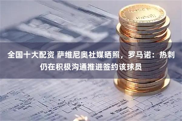 全国十大配资 萨维尼奥社媒晒照，罗马诺：热刺仍在积极沟通推进签约该球员