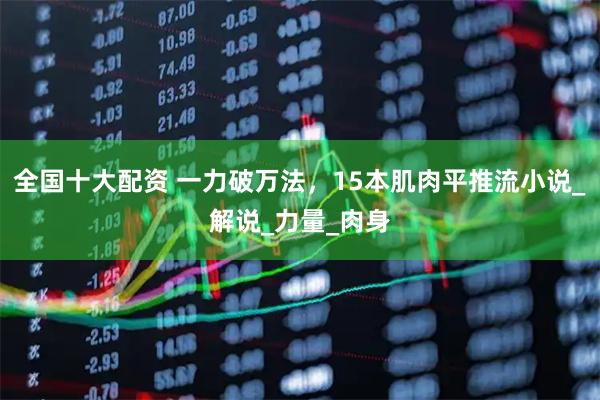 全国十大配资 一力破万法，15本肌肉平推流小说_解说_力量_肉身