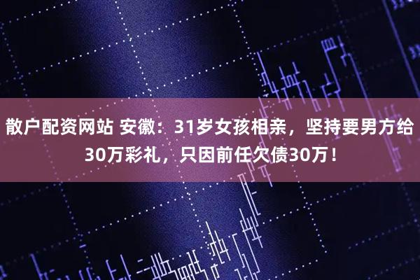 散户配资网站 安徽：31岁女孩相亲，坚持要男方给30万彩礼，只因前任欠债30万！
