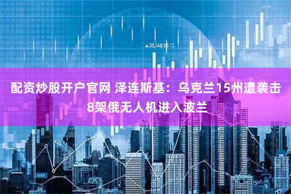 配资炒股开户官网 泽连斯基：乌克兰15州遭袭击 8架俄无人机进入波兰
