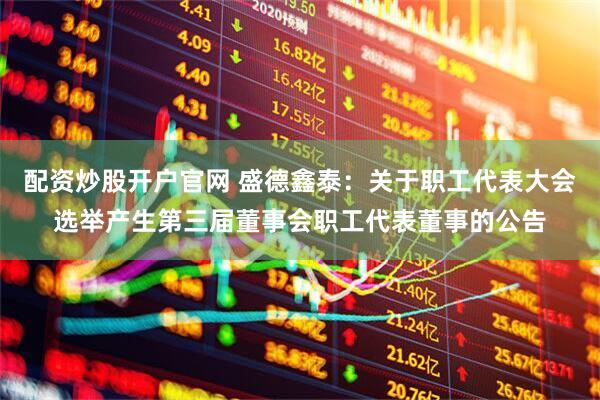 配资炒股开户官网 盛德鑫泰：关于职工代表大会选举产生第三届董事会职工代表董事的公告