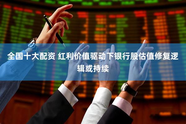 全国十大配资 红利价值驱动下银行股估值修复逻辑或持续