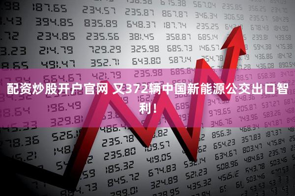 配资炒股开户官网 又372辆中国新能源公交出口智利！