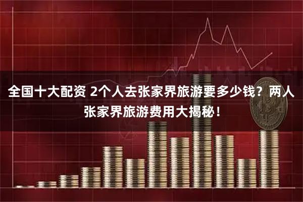 全国十大配资 2个人去张家界旅游要多少钱？两人张家界旅游费用大揭秘！