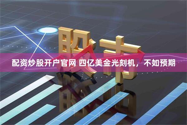 配资炒股开户官网 四亿美金光刻机，不如预期