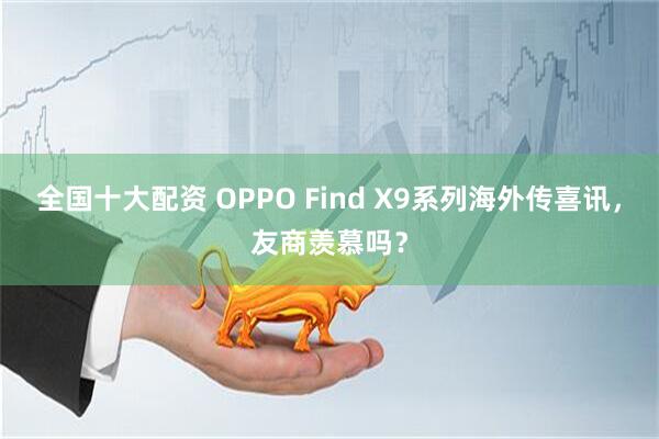全国十大配资 OPPO Find X9系列海外传喜讯，友商羡慕吗？