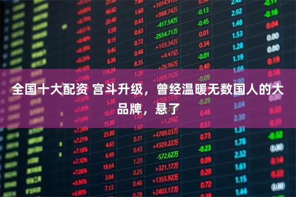 全国十大配资 宫斗升级，曾经温暖无数国人的大品牌，悬了