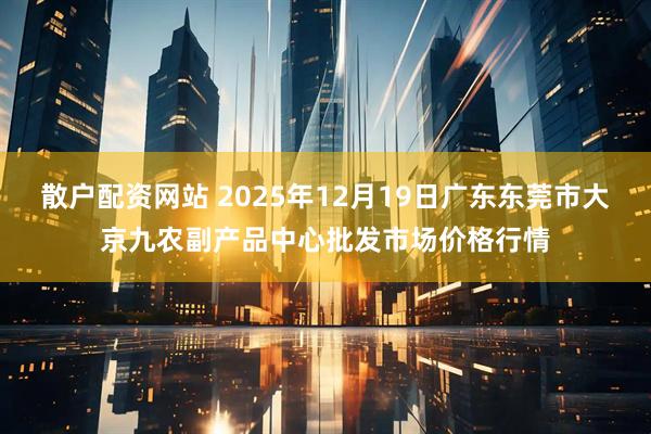 散户配资网站 2025年12月19日广东东莞市大京九农副产品中心批发市场价格行情