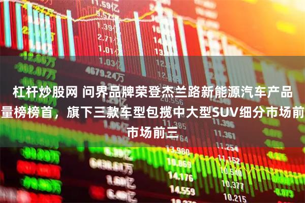 杠杆炒股网 问界品牌荣登杰兰路新能源汽车产品质量榜榜首，旗下三款车型包揽中大型SUV细分市场前三