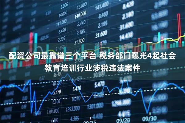 配资公司最靠谱三个平台 税务部门曝光4起社会教育培训行业涉税违法案件