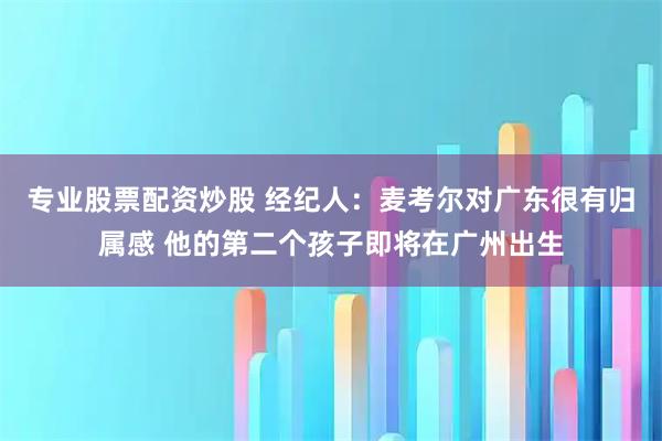专业股票配资炒股 经纪人：麦考尔对广东很有归属感 他的第二个孩子即将在广州出生